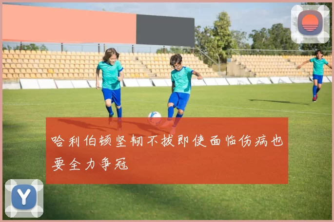 哈利伯顿坚韧不拔即使面临伤病也要全力争冠