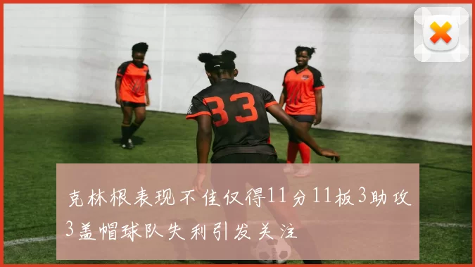 克林根表现不佳仅得11分11板3助攻3盖帽球队失利引发关注