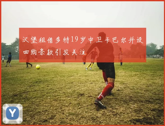 汉堡租借多特19岁中卫卡巴尔并设回购条款引发关注