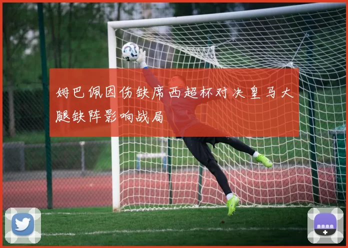 姆巴佩因伤缺席西超杯对决皇马大腿缺阵影响战局