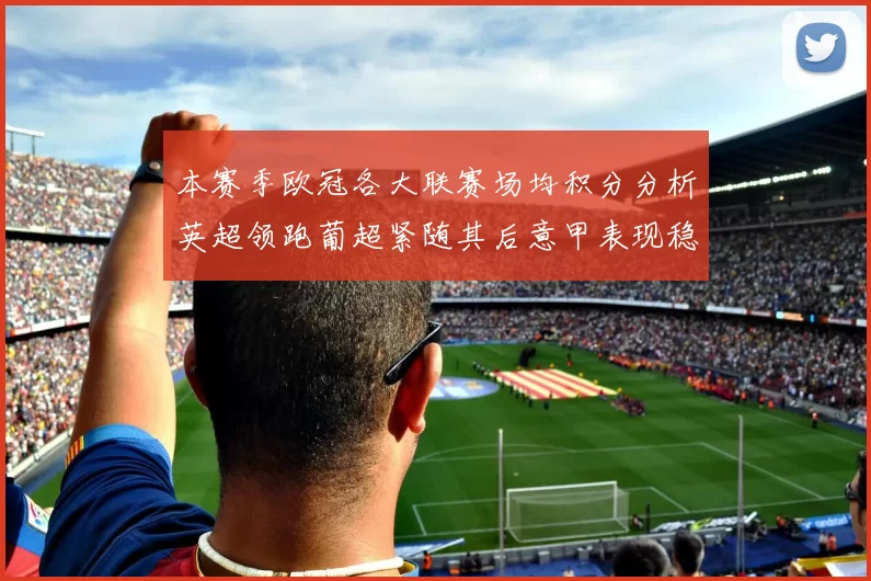 本赛季欧冠各大联赛场均积分分析英超领跑葡超紧随其后意甲表现稳健