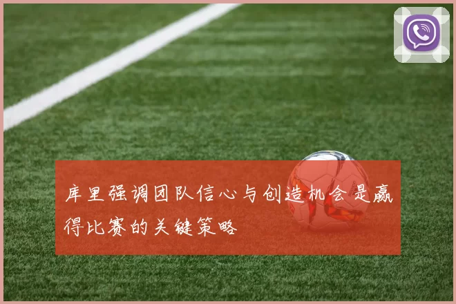 库里强调团队信心与创造机会是赢得比赛的关键策略
