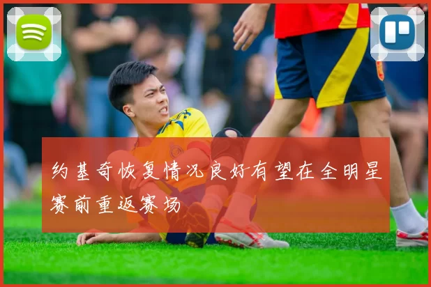 约基奇恢复情况良好有望在全明星赛前重返赛场