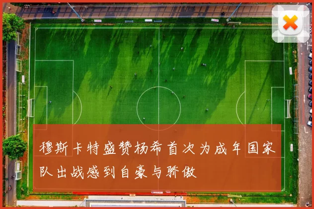 穆斯卡特盛赞杨希首次为成年国家队出战感到自豪与骄傲