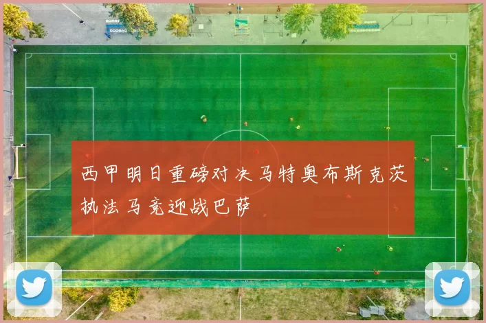 西甲明日重磅对决马特奥布斯克茨执法马竞迎战巴萨