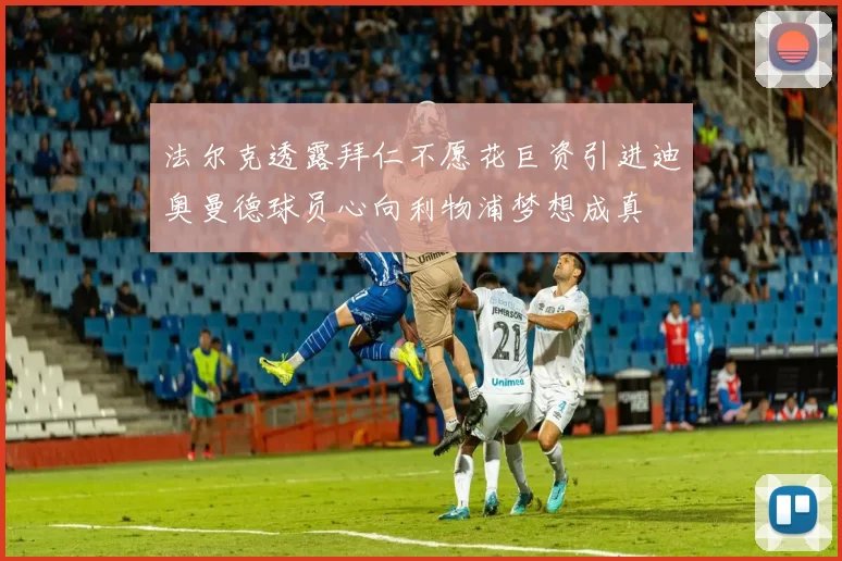 法尔克透露拜仁不愿花巨资引进迪奥曼德球员心向利物浦梦想成真