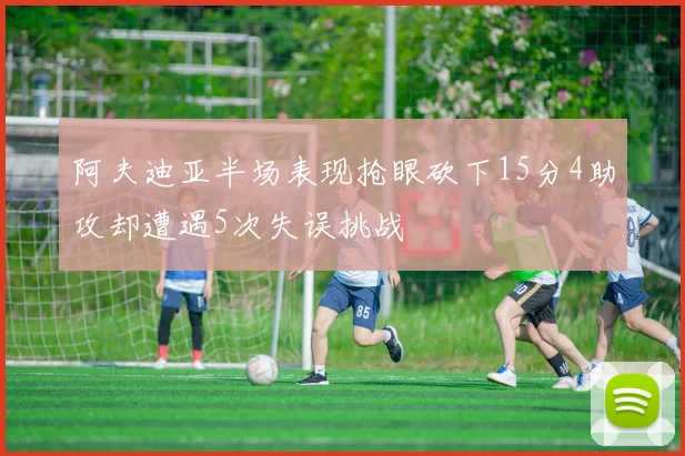 阿夫迪亚半场表现抢眼砍下15分4助攻却遭遇5次失误挑战