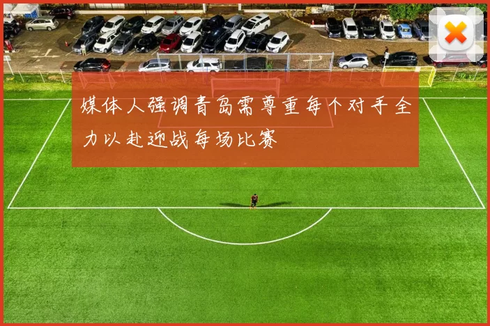 媒体人强调青岛需尊重每个对手全力以赴迎战每场比赛